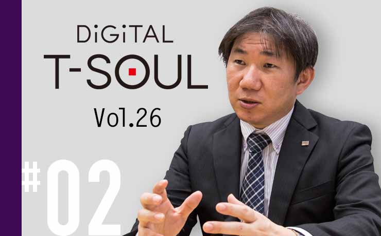 DiGiTAL T-SOUL Vol.26 #02 豊かな経験と先進の知見を、お客様の夢に結集 デジタルトランスフォーメーションを叶える、コンサルティング